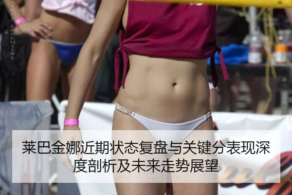 莱巴金娜近期状态复盘与关键分表现深度剖析及未来走势展望
