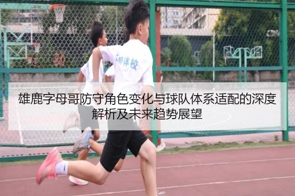 雄鹿字母哥防守角色变化与球队体系适配的深度解析及未来趋势展望