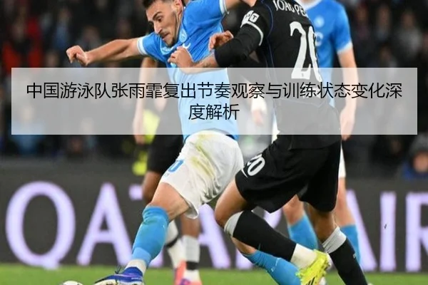中国游泳队张雨霏复出节奏观察与训练状态变化深度解析