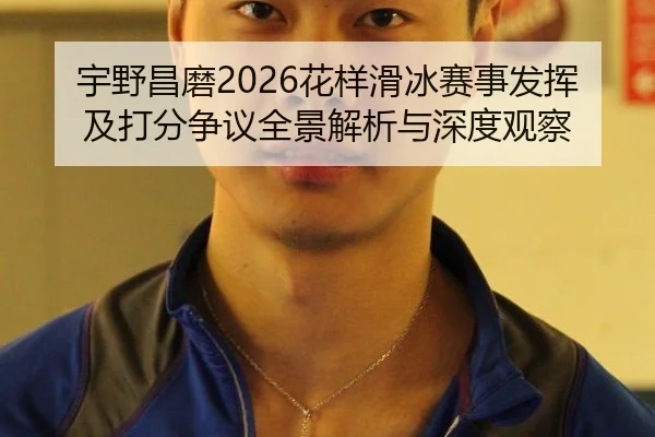 宇野昌磨2026花样滑冰赛事发挥及打分争议全景解析与深度观察
