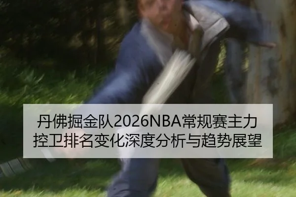 丹佛掘金队2026NBA常规赛主力控卫排名变化深度分析与趋势展望