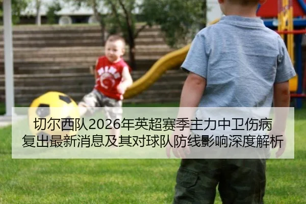 切尔西队2026年英超赛季主力中卫伤病复出最新消息及其对球队防线影响深度解析