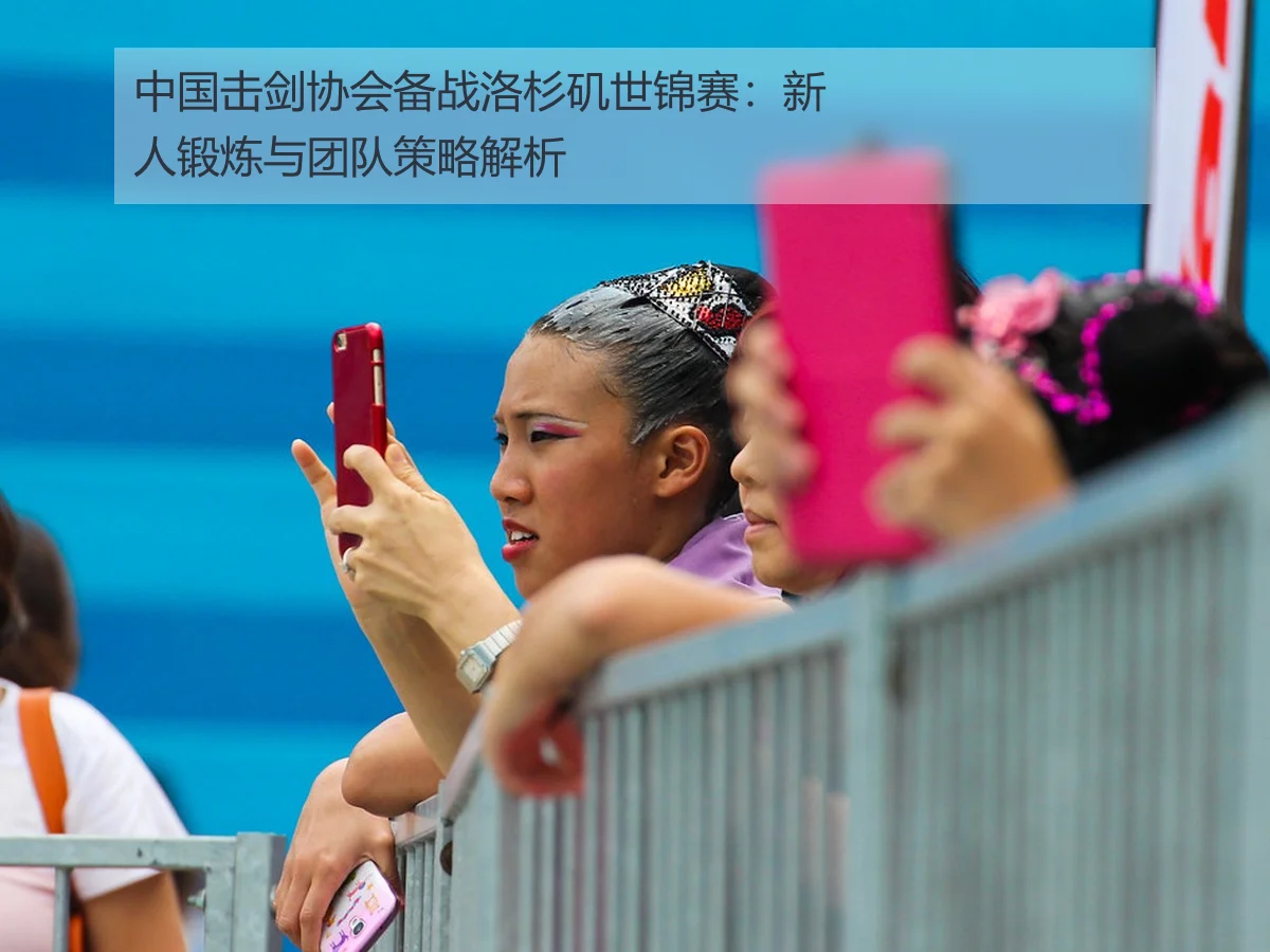 中国击剑协会备战洛杉矶世锦赛：新人锻炼与团队策略解析