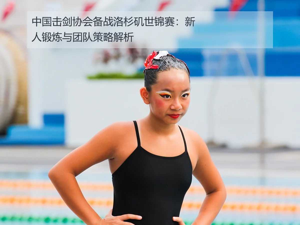 中国击剑协会备战洛杉矶世锦赛：新人锻炼与团队策略解析